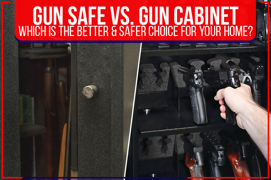 Gun Safe Vs. Gun Cabinet: Which Is the Better & Safer Choice For Your Home?