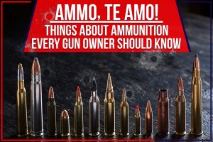 Ammo, Te Amo! Things About Ammunition Every Gun Owner Should Know