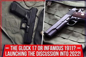 The Glock 17 Or Infamous 1911? Launching The Discussion Into 2022!