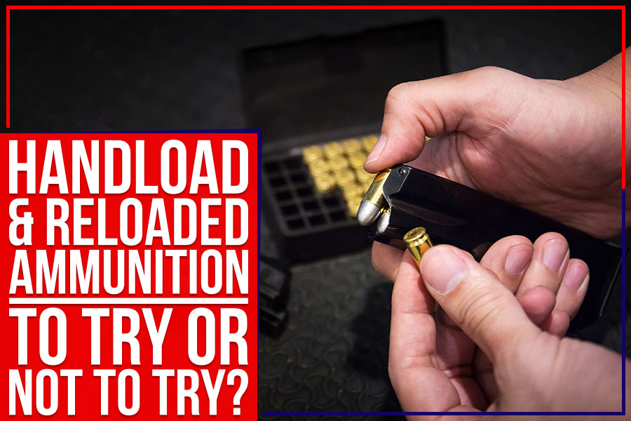 Handload & Reloaded Ammunition: To Try Or Not To Try?