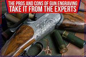 The Pros And Cons Of Gun Engraving: Take It From The Experts