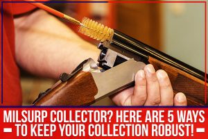 Milsurp Collector? Here Are 5 Ways To Keep Your Collection Robust!