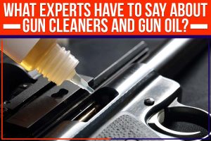 What Experts Have to Say About Gun Cleaners and Gun Oil?